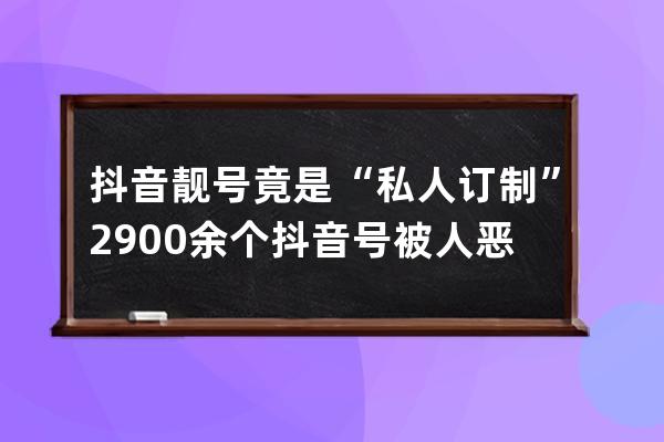 抖音靓号竟是“私人订制” 2900余个抖音号被人恶意修改_五亿靓号抖音卖的号是 