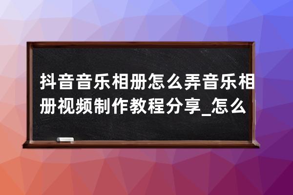 抖音音乐相册怎么弄 音乐相册视频制作教程分享_怎么把相册相片发抖音加音乐 