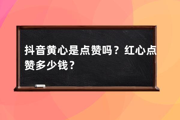 抖音黄心是点赞吗？红心点赞多少钱？ 