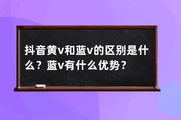 抖音黄v和蓝v的区别是什么？蓝v有什么优势？ 