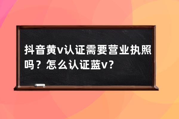 抖音黄v认证需要营业执照吗？怎么认证蓝v？ 