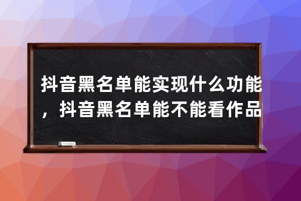 抖音黑名单能实现什么功能，抖音黑名单能不能看作品_抖音黑名单上的人我能 