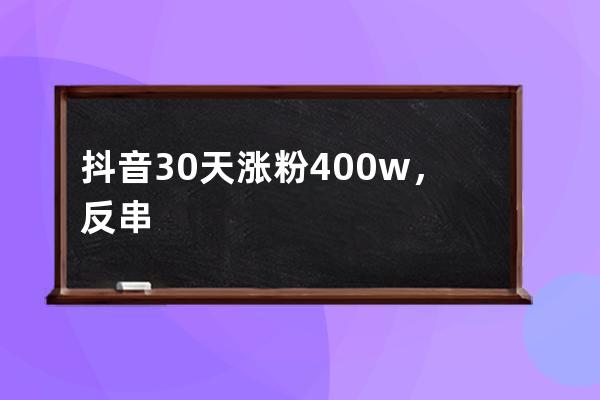 抖音30天涨粉400w，反串博主的涨粉秘诀是什么？_抖音的涨粉技巧是真的吗 