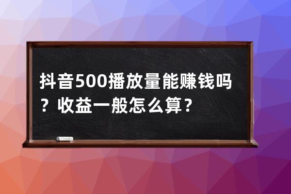 抖音500播放量能赚钱吗？收益一般怎么算？ 