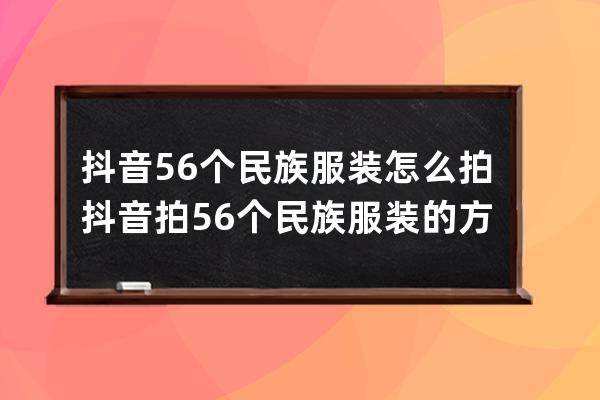 抖音56个民族服装怎么拍?抖音拍56个民族服装的方法步骤 