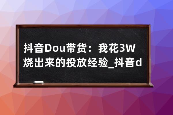 抖音Dou+带货：我花3W烧出来的投放经验_抖音dou投放50元 