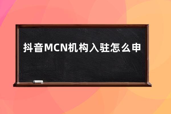 抖音MCN机构入驻怎么申请？推荐机制是什么？ 