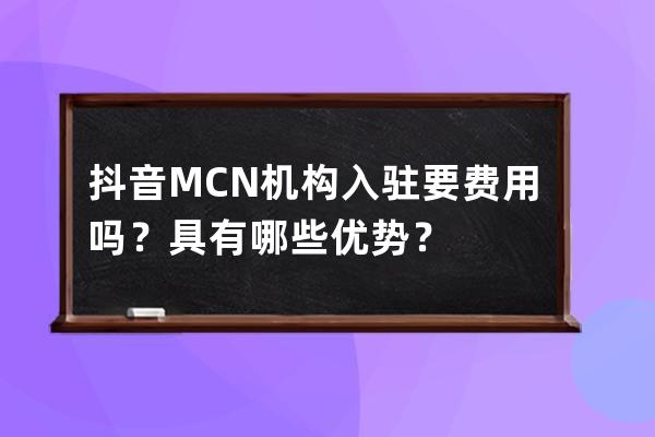 抖音MCN机构入驻要费用吗？具有哪些优势？ 