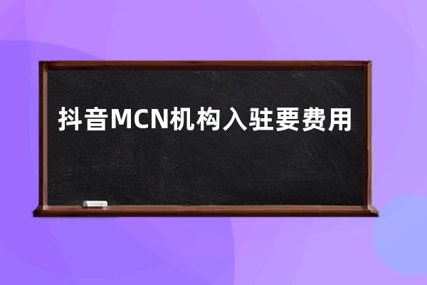 抖音MCN机构入驻要费用吗？具有哪些优势？ 