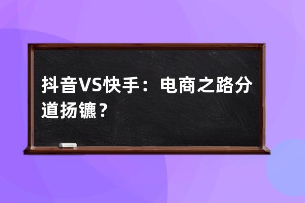 抖音 VS 快手：电商之路 分道扬镳？ 