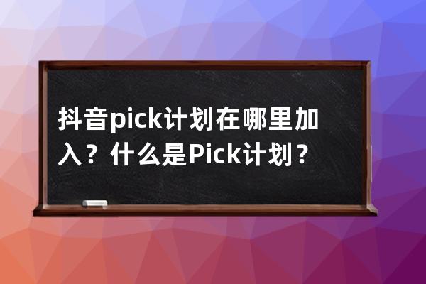 抖音pick计划在哪里加入？什么是Pick计划？ 