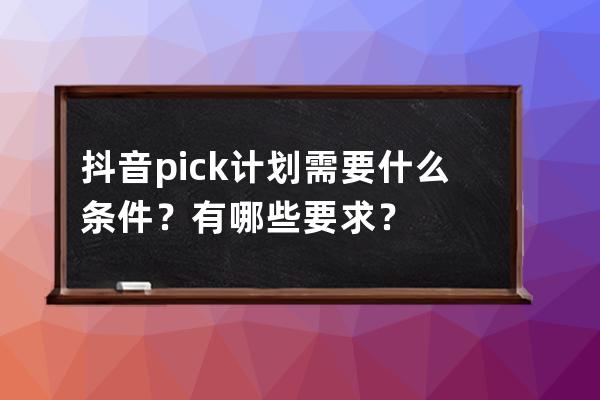 抖音pick计划需要什么条件？有哪些要求？ 