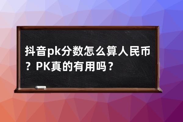 抖音pk分数怎么算人民币？PK真的有用吗？ 