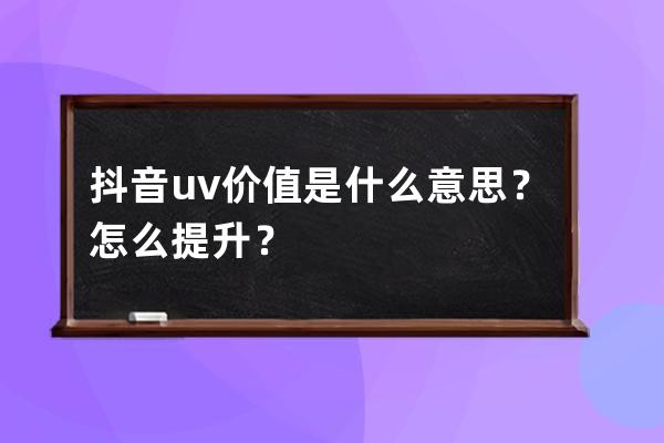 抖音uv价值是什么意思？怎么提升？ 