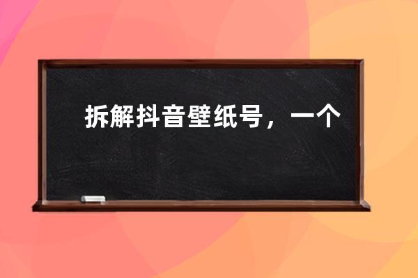 拆解抖音壁纸号，一个适合新手操作的小成本项目_抖音壁纸号怎么赚钱 