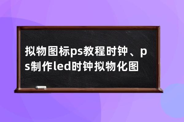 拟物图标ps教程时钟、ps制作led时钟拟物化图标教程