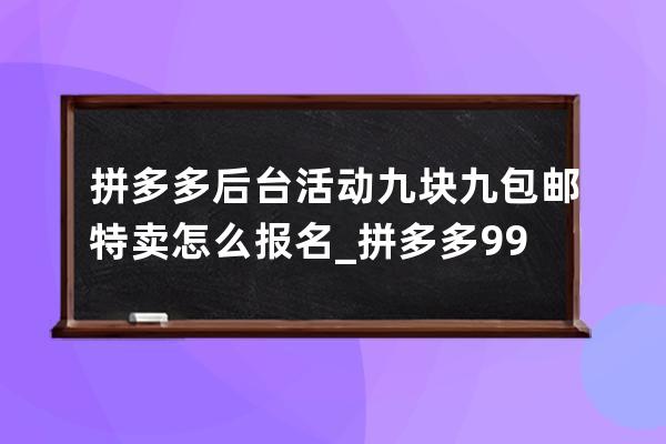 拼多多后台活动九块九包邮特卖怎么报名_拼多多9.9特卖报名要求 