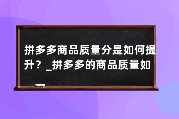 拼多多商品质量分是如何提升？_拼多多的商品质量如何 