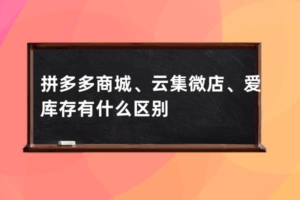 拼多多商城、云集微店、爱库存有什么区别 