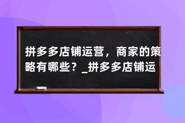 拼多多店铺运营，商家的策略有哪些？_拼多多店铺运营思路规划 