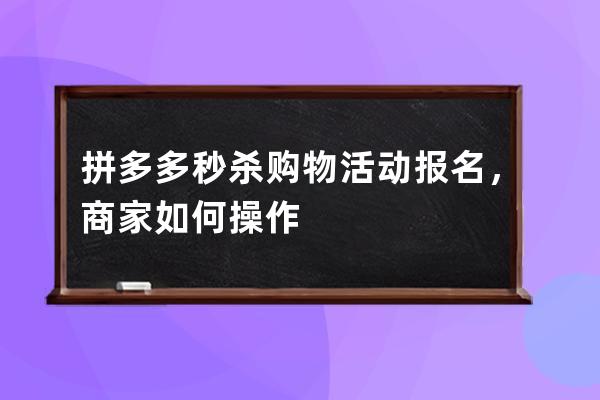 拼多多秒杀购物活动报名，商家如何操作 