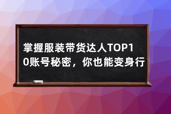 掌握服装带货达人TOP10账号秘密，你也能变身行业领头人 