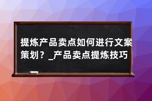 提炼产品卖点如何进行文案策划？_产品卖点提炼技巧 