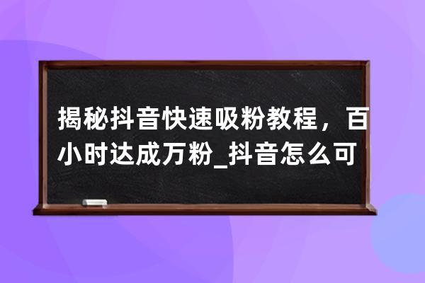 揭秘抖音快速吸粉教程，百小时达成万粉_抖音怎么可以快速吸粉 