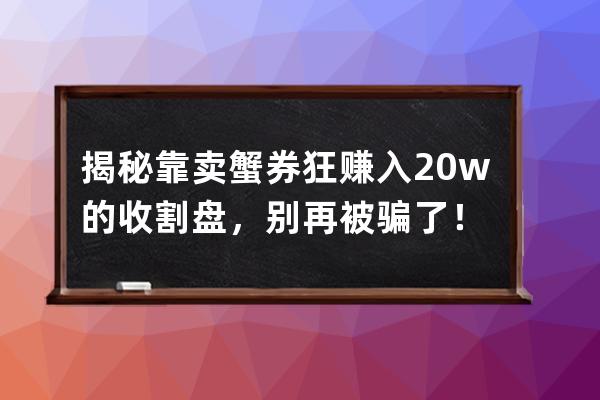 揭秘靠卖蟹券狂赚入20w的收割盘，别再被骗了！ 