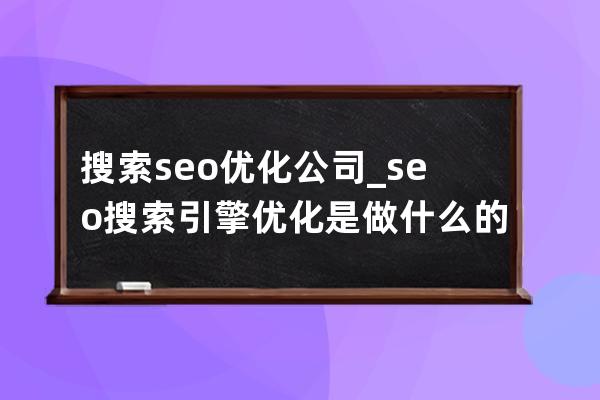 搜索seo优化公司_seo搜索引擎优化是做什么的