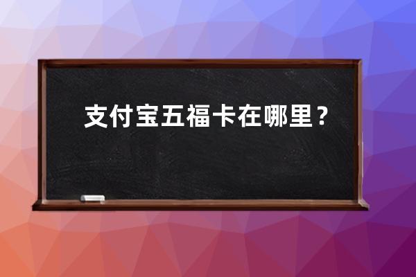 支付宝五福卡在哪里？ 