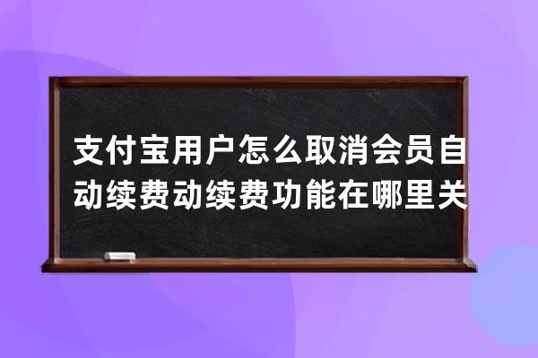 支付宝用户怎么取消会员自动续费 动续费功能在哪里关闭