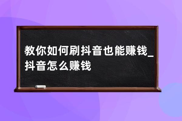 教你如何刷抖音也能赚钱_抖音怎么赚钱 