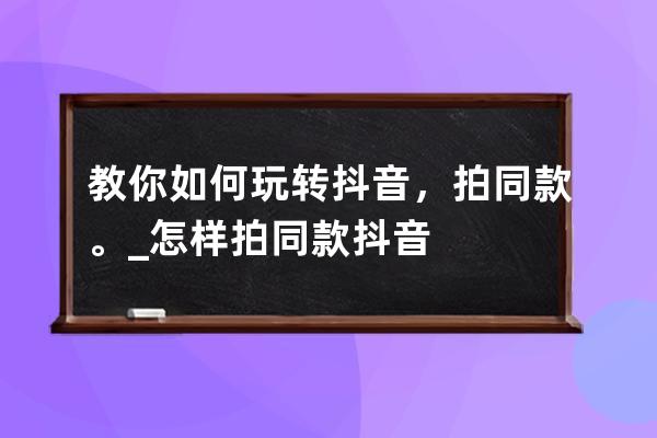 教你如何玩转抖音，拍同款。_怎样拍同款抖音 