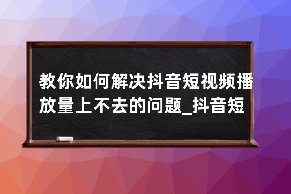 教你如何解决抖音短视频播放量上不去的问题_抖音短视频播放量低怎么办?快速 