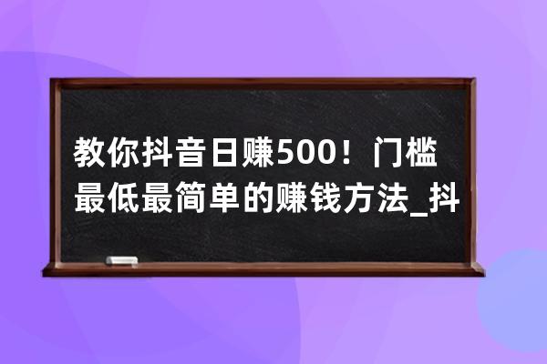 教你抖音日赚500！门槛最低最简单的赚钱方法_抖音赚钱入门 