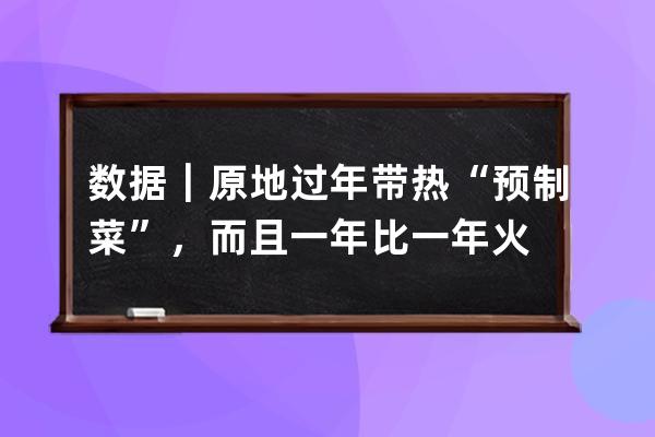 数据｜原地过年带热“预制菜”，而且一年比一年火 