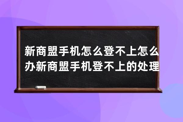 新商盟手机怎么登不上怎么办?新商盟手机登不上的处理方法 