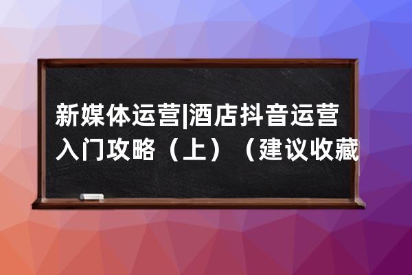 新媒体运营 | 酒店抖音运营入门攻略（上）（建议收藏）_抖音酒店营销 