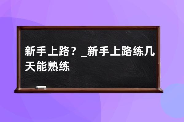 新手上路？_新手上路练几天能熟练 