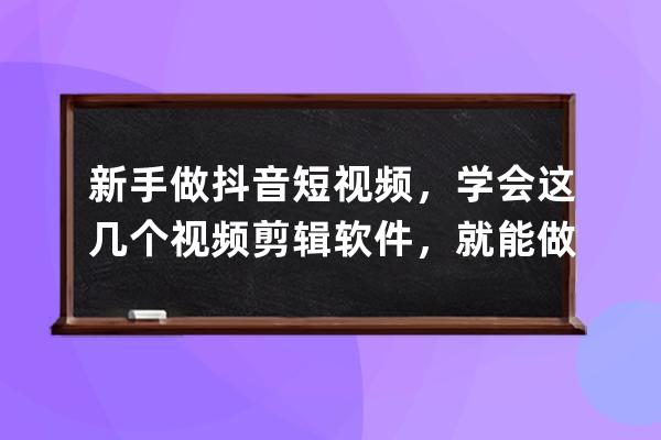 新手做抖音短视频，学会这几个视频剪辑软件，就能做出爆款短视频 