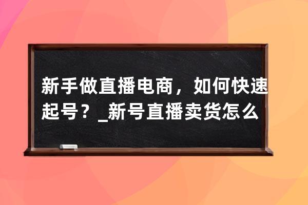 新手做直播电商，如何快速起号？_新号直播卖货怎么才能快速成单 