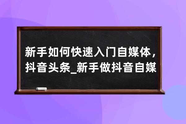 新手如何快速入门自媒体，抖音头条_新手做抖音自媒体从哪开始 