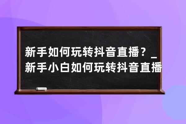 新手如何玩转抖音直播？_新手小白如何玩转抖音直播 