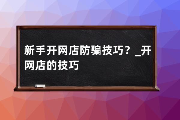 新手开网店防骗技巧？_开网店的技巧 