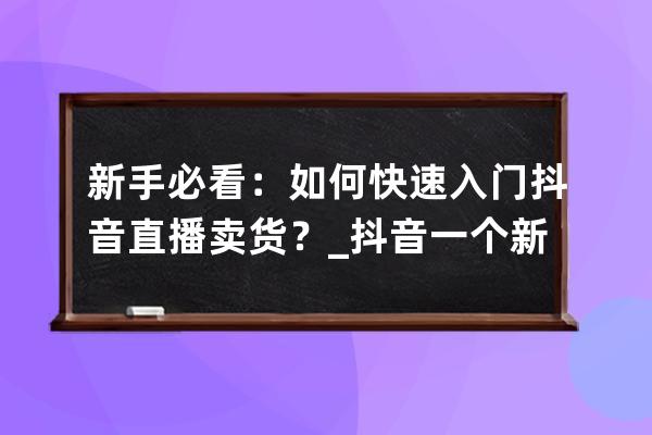 新手必看：如何快速入门抖音直播卖货？_抖音一个新手怎么做直播卖东西 