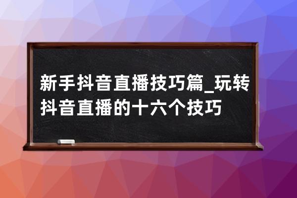 新手抖音直播技巧篇_玩转抖音直播的十六个技巧 