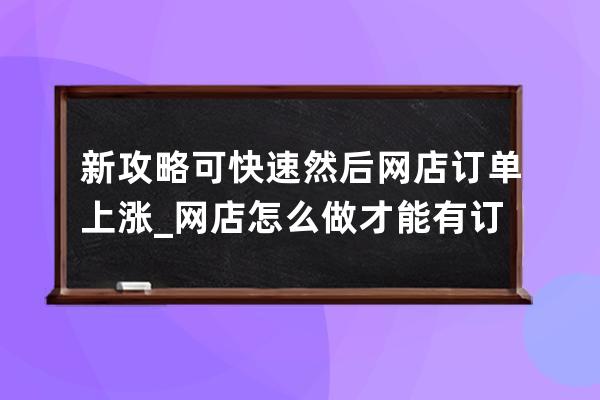 新攻略可快速然后网店订单上涨_网店怎么做才能有订单 