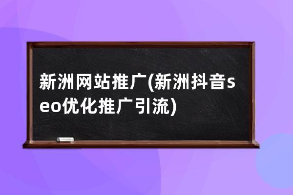 新洲网站推广(新洲抖音seo优化推广引流)