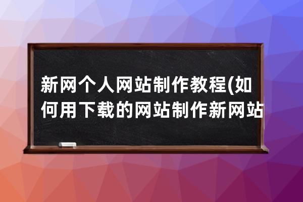 新网个人网站制作教程(如何用下载的网站制作新网站)